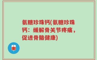 氨糖珍珠钙(氨糖珍珠钙：缓解骨关节疼痛，促进骨骼健康)