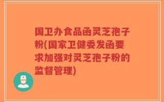 国卫办食品函灵芝孢子粉(国家卫健委发函要求加强对灵芝孢子粉的监督管理)