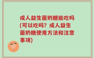 成人益生菌奶糖能吃吗(可以吃吗？成人益生菌奶糖使用方法和注意事项)