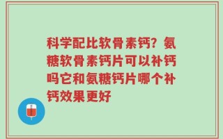 科学配比软骨素钙？氨糖软骨素钙片可以补钙吗它和氨糖钙片哪个补钙效果更好
