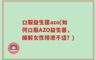 口服益生菌azo(如何口服AZO益生菌，缓解女性排泄不适？)