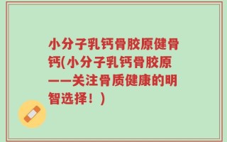 小分子乳钙骨胶原健骨钙(小分子乳钙骨胶原——关注骨质健康的明智选择！)