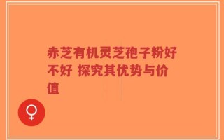 赤芝有机灵芝孢子粉好不好 探究其优势与价值