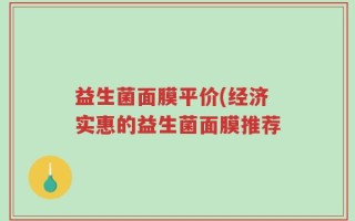 益生菌面膜平价(经济实惠的益生菌面膜推荐