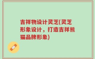 吉祥物设计灵芝(灵芝形象设计，打造吉祥熊猫品牌形象)