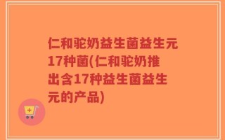 仁和驼奶益生菌益生元17种菌(仁和驼奶推出含17种益生菌益生元的产品)