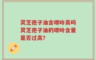 灵芝孢子油含嘌呤高吗灵芝孢子油的嘌呤含量是否过高？