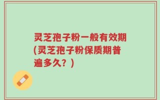 灵芝孢子粉一般有效期(灵芝孢子粉保质期普遍多久？)