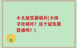 小儿益生菌嚼片(小孩子吃嚼片？这个益生菌靠谱吗？)