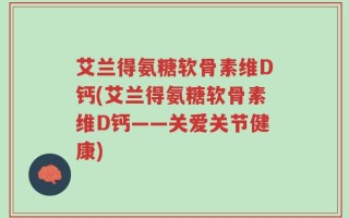 艾兰得氨糖软骨素维D钙(艾兰得氨糖软骨素维D钙——关爱关节健康)