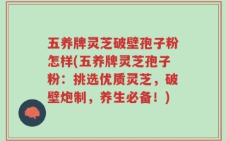 五养牌灵芝破壁孢子粉怎样(五养牌灵芝孢子粉：挑选优质灵芝，破壁炮制，养生必备！)