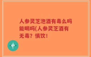 人参灵芝泡酒有毒么吗能喝吗(人参灵芝酒有无毒？慎饮！