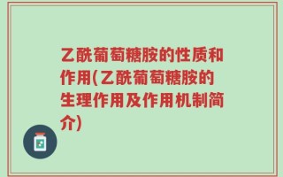 乙酰葡萄糖胺的性质和作用(乙酰葡萄糖胺的生理作用及作用机制简介)