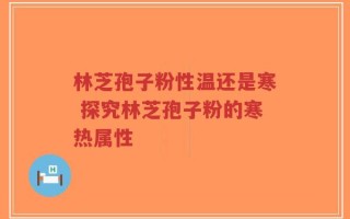 林芝孢子粉性温还是寒 探究林芝孢子粉的寒热属性