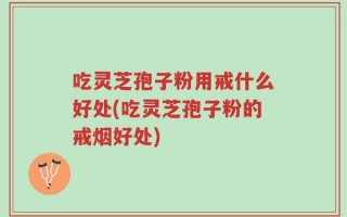 吃灵芝孢子粉用戒什么好处(吃灵芝孢子粉的戒烟好处)