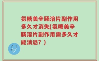 氨糖美辛肠溶片副作用多久才消失(氨糖美辛肠溶片副作用需多久才能消退？)