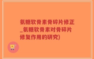 氨糖软骨素骨碎片修正_氨糖软骨素对骨碎片修复作用的研究)