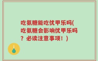 吃氨糖能吃优甲乐吗(吃氨糖会影响优甲乐吗？必读注意事项！)