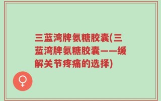三蓝湾牌氨糖胶囊(三蓝湾牌氨糖胶囊——缓解关节疼痛的选择)