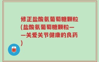 修正盐酸氨葡萄糖颗粒(盐酸氨葡萄糖颗粒——关爱关节健康的良药)