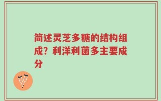 简述灵芝多糖的结构组成？利洋利菌多主要成分