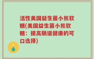 活性美国益生菌小熊软糖(美国益生菌小熊软糖：提高肠道健康的可口选择)