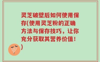 灵芝破壁后如何使用保存(使用灵芝粉的正确方法与保存技巧，让你充分获取其营养价值！)