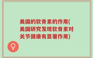 美国的软骨素的作用(美国研究发现软骨素对关节健康有显著作用)