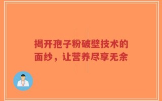 揭开孢子粉破壁技术的面纱，让营养尽享无余