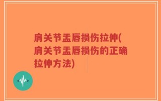 肩关节盂唇损伤拉伸(肩关节盂唇损伤的正确拉伸方法)
