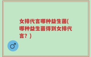 女排代言哪种益生菌(哪种益生菌得到女排代言？)