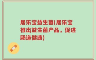 居乐宝益生菌(居乐宝推出益生菌产品，促进肠道健康)