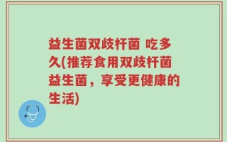 益生菌双歧杆菌 吃多久(推荐食用双歧杆菌益生菌，享受更健康的生活)