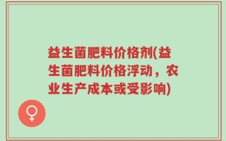 益生菌肥料价格剂(益生菌肥料价格浮动，农业生产成本或受影响)