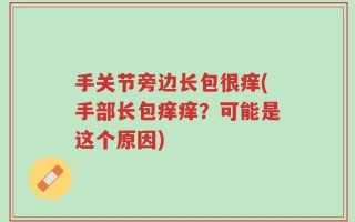 手关节旁边长包很痒(手部长包痒痒？可能是这个原因)