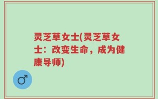 灵芝草女士(灵芝草女士：改变生命，成为健康导师)