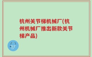 杭州关节梯机械厂(杭州机械厂推出新款关节梯产品)