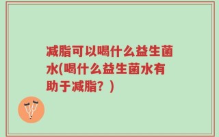 减脂可以喝什么益生菌水(喝什么益生菌水有助于减脂？)