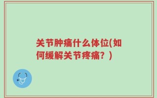 关节肿痛什么体位(如何缓解关节疼痛？)
