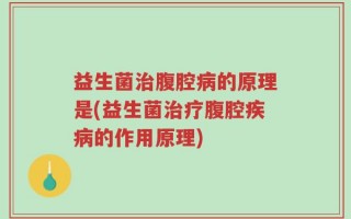 益生菌治腹腔病的原理是(益生菌治疗腹腔疾病的作用原理)