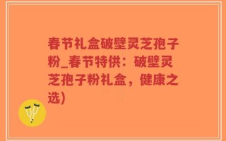 春节礼盒破壁灵芝孢子粉_春节特供：破壁灵芝孢子粉礼盒，健康之选)