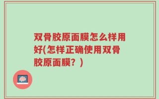 双骨胶原面膜怎么样用好(怎样正确使用双骨胶原面膜？)