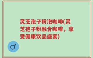灵芝孢子粉泡咖啡(灵芝孢子粉融合咖啡，享受健康饮品盛宴)