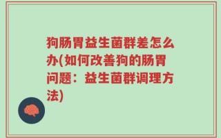 狗肠胃益生菌群差怎么办(如何改善狗的肠胃问题：益生菌群调理方法)