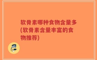 软骨素哪种食物含量多(软骨素含量丰富的食物推荐)