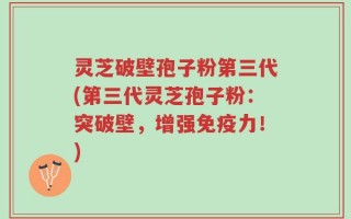 灵芝破壁孢子粉第三代(第三代灵芝孢子粉：突破壁，增强免疫力！)
