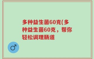 多种益生菌60克(多种益生菌60克，帮你轻松调理肠道