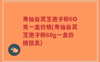 寿仙谷灵芝孢子粉6O克一盒价格(寿仙谷灵芝孢子粉60g一盒价格信息)