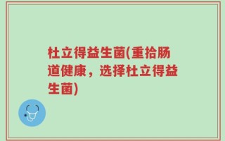 杜立得益生菌(重拾肠道健康，选择杜立得益生菌)