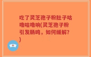 吃了灵芝孢子粉肚子咕噜咕噜响(灵芝孢子粉引发肠鸣，如何缓解？)